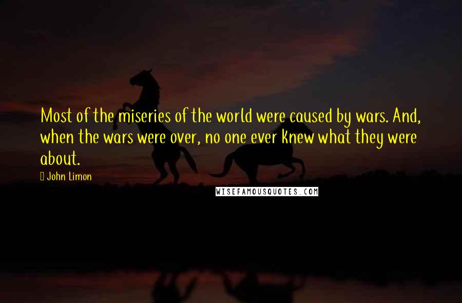 John Limon Quotes: Most of the miseries of the world were caused by wars. And, when the wars were over, no one ever knew what they were about.