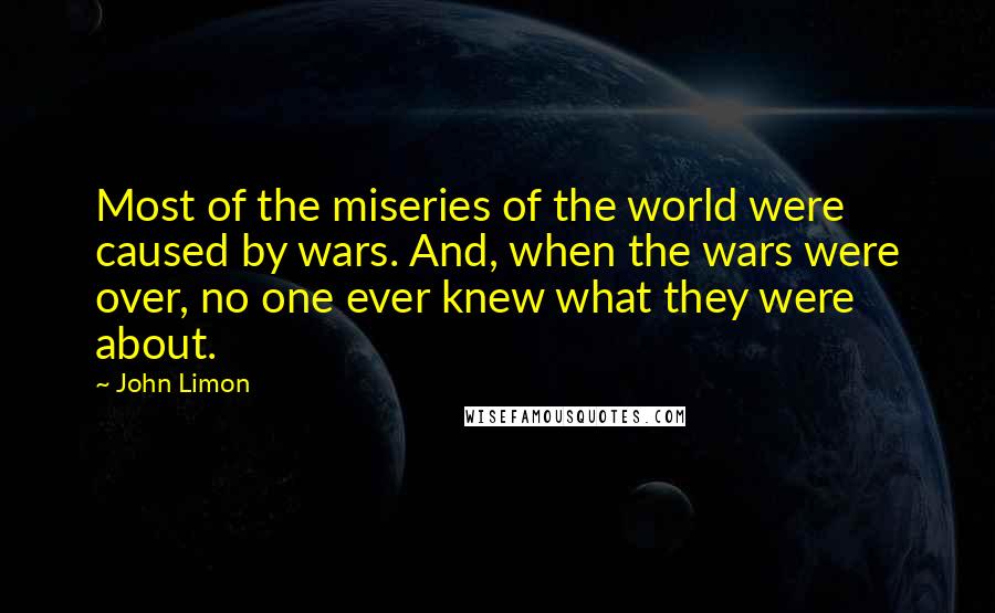 John Limon Quotes: Most of the miseries of the world were caused by wars. And, when the wars were over, no one ever knew what they were about.