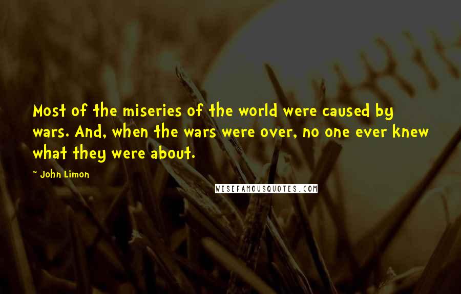 John Limon Quotes: Most of the miseries of the world were caused by wars. And, when the wars were over, no one ever knew what they were about.