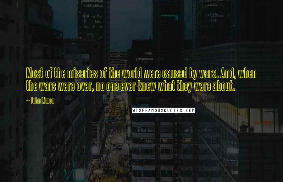 John Limon Quotes: Most of the miseries of the world were caused by wars. And, when the wars were over, no one ever knew what they were about.