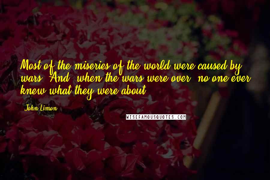 John Limon Quotes: Most of the miseries of the world were caused by wars. And, when the wars were over, no one ever knew what they were about.