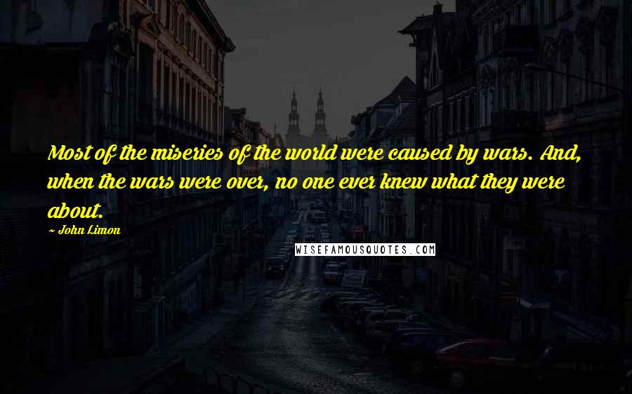 John Limon Quotes: Most of the miseries of the world were caused by wars. And, when the wars were over, no one ever knew what they were about.