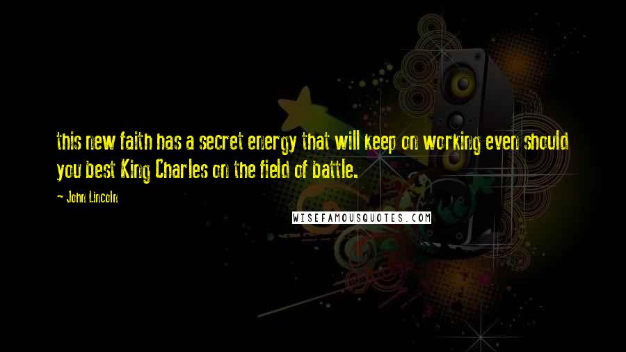 John Lincoln Quotes: this new faith has a secret energy that will keep on working even should you best King Charles on the field of battle.