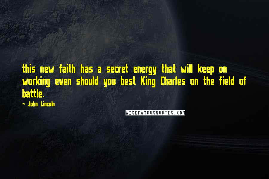 John Lincoln Quotes: this new faith has a secret energy that will keep on working even should you best King Charles on the field of battle.