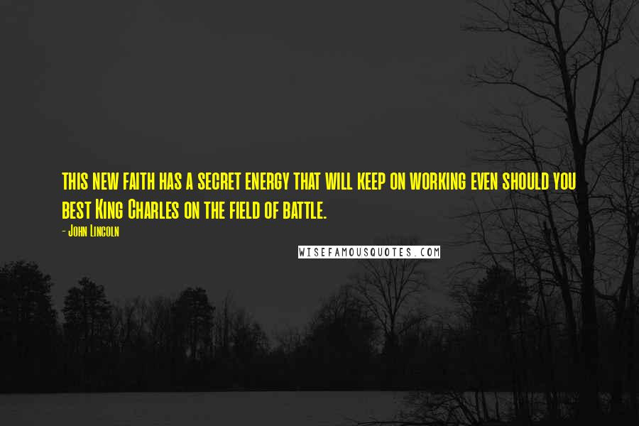 John Lincoln Quotes: this new faith has a secret energy that will keep on working even should you best King Charles on the field of battle.