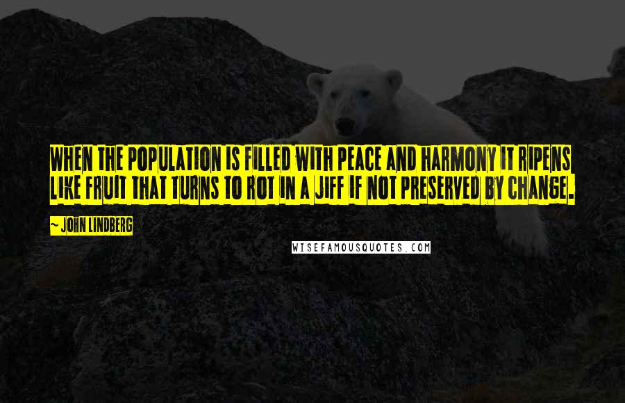 John Lindberg Quotes: When the population is filled with peace and harmony it ripens like fruit that turns to rot in a jiff if not preserved by change.