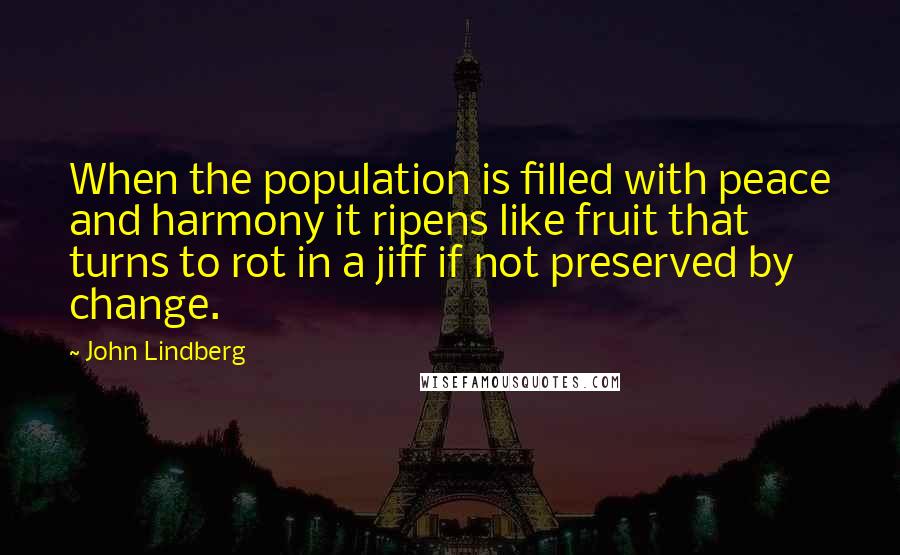 John Lindberg Quotes: When the population is filled with peace and harmony it ripens like fruit that turns to rot in a jiff if not preserved by change.