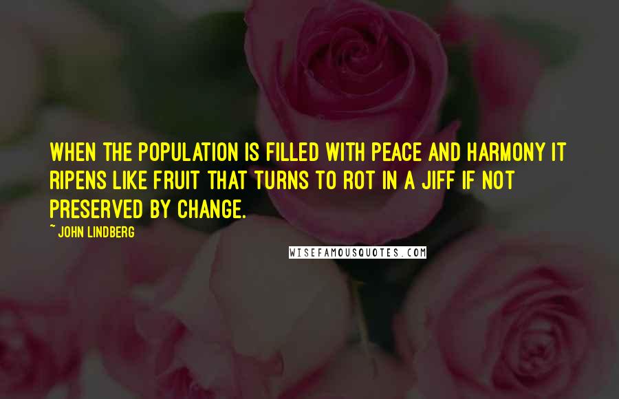 John Lindberg Quotes: When the population is filled with peace and harmony it ripens like fruit that turns to rot in a jiff if not preserved by change.