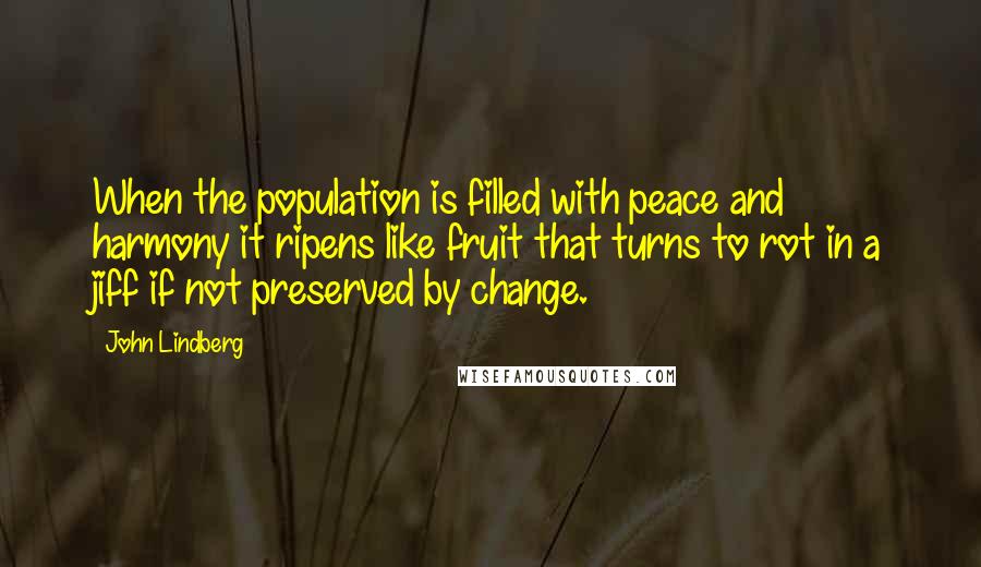 John Lindberg Quotes: When the population is filled with peace and harmony it ripens like fruit that turns to rot in a jiff if not preserved by change.