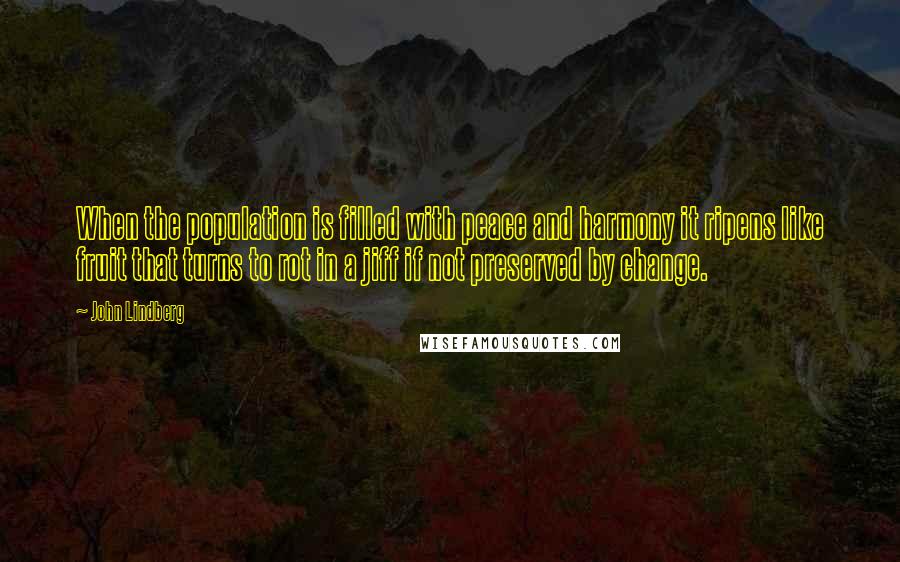 John Lindberg Quotes: When the population is filled with peace and harmony it ripens like fruit that turns to rot in a jiff if not preserved by change.