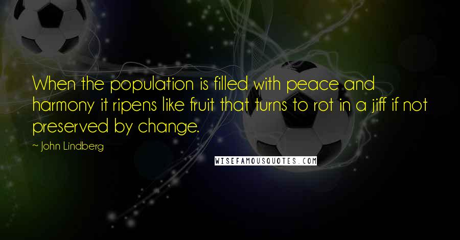 John Lindberg Quotes: When the population is filled with peace and harmony it ripens like fruit that turns to rot in a jiff if not preserved by change.