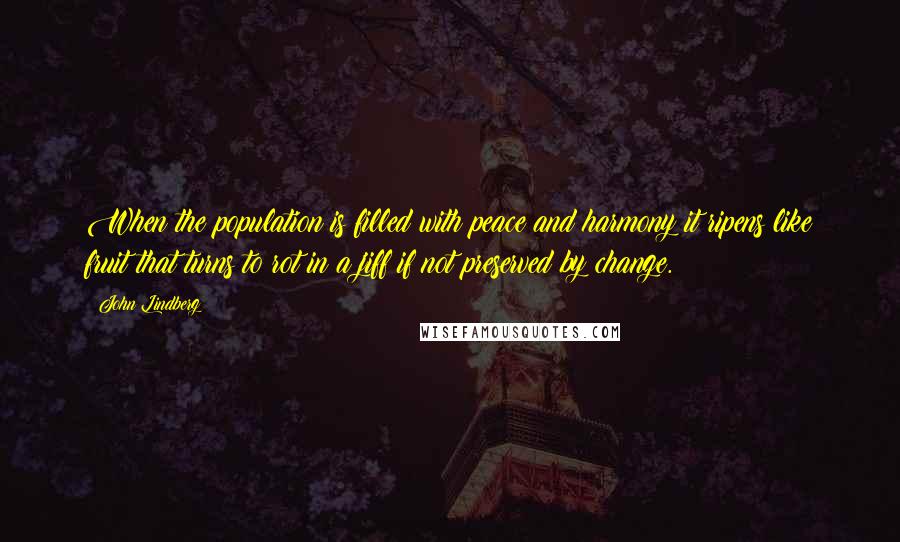 John Lindberg Quotes: When the population is filled with peace and harmony it ripens like fruit that turns to rot in a jiff if not preserved by change.