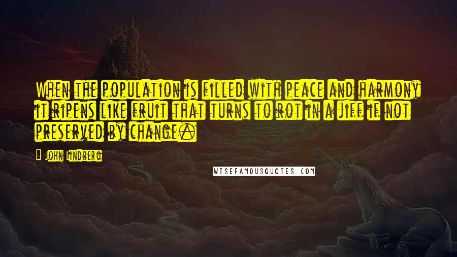 John Lindberg Quotes: When the population is filled with peace and harmony it ripens like fruit that turns to rot in a jiff if not preserved by change.
