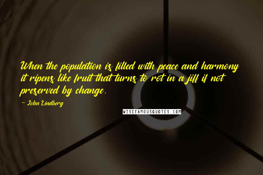John Lindberg Quotes: When the population is filled with peace and harmony it ripens like fruit that turns to rot in a jiff if not preserved by change.