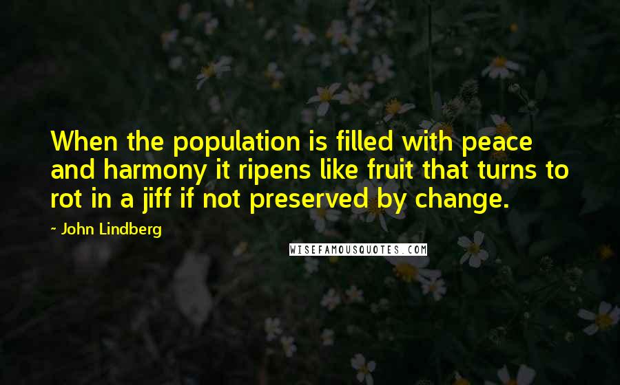 John Lindberg Quotes: When the population is filled with peace and harmony it ripens like fruit that turns to rot in a jiff if not preserved by change.