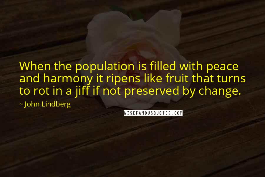 John Lindberg Quotes: When the population is filled with peace and harmony it ripens like fruit that turns to rot in a jiff if not preserved by change.