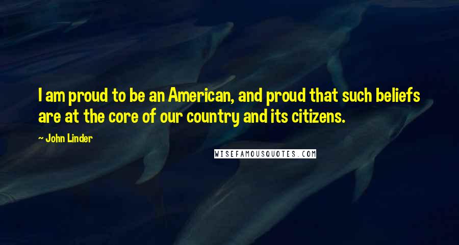 John Linder Quotes: I am proud to be an American, and proud that such beliefs are at the core of our country and its citizens.