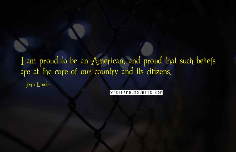 John Linder Quotes: I am proud to be an American, and proud that such beliefs are at the core of our country and its citizens.