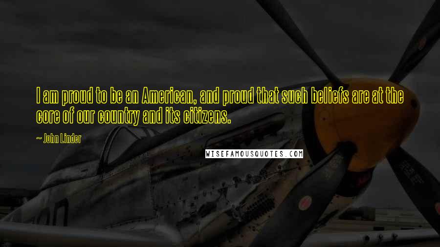 John Linder Quotes: I am proud to be an American, and proud that such beliefs are at the core of our country and its citizens.