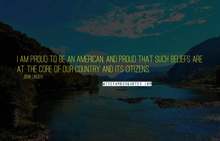 John Linder Quotes: I am proud to be an American, and proud that such beliefs are at the core of our country and its citizens.