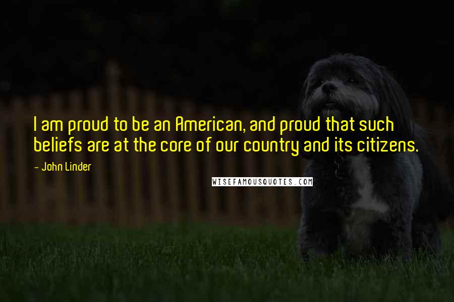 John Linder Quotes: I am proud to be an American, and proud that such beliefs are at the core of our country and its citizens.