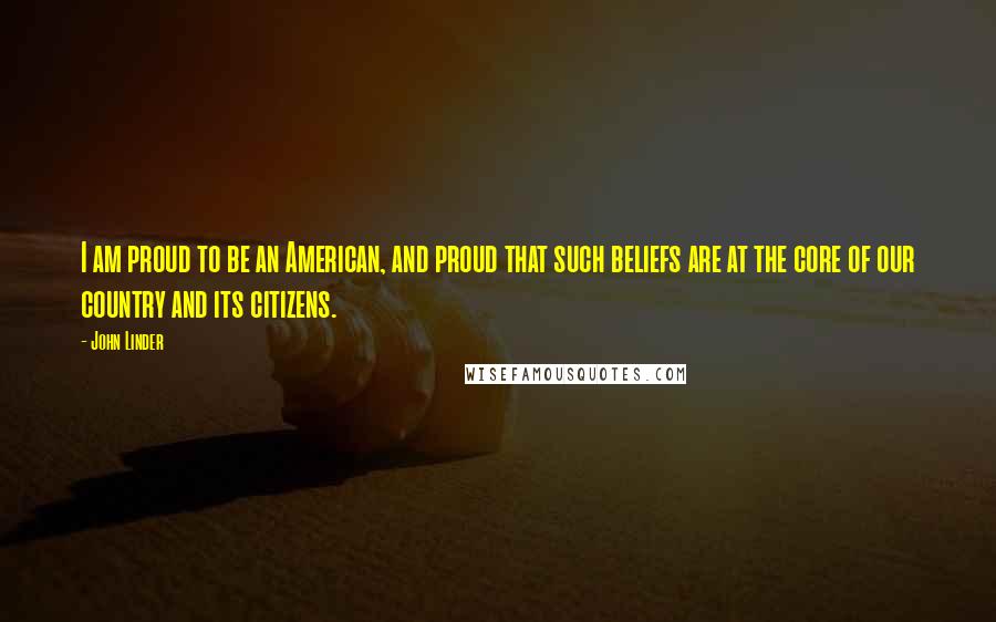 John Linder Quotes: I am proud to be an American, and proud that such beliefs are at the core of our country and its citizens.