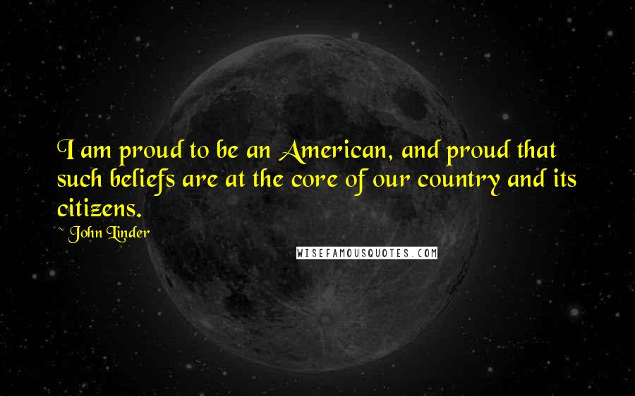John Linder Quotes: I am proud to be an American, and proud that such beliefs are at the core of our country and its citizens.