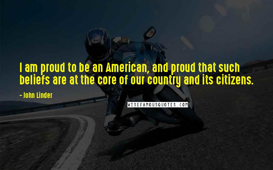 John Linder Quotes: I am proud to be an American, and proud that such beliefs are at the core of our country and its citizens.