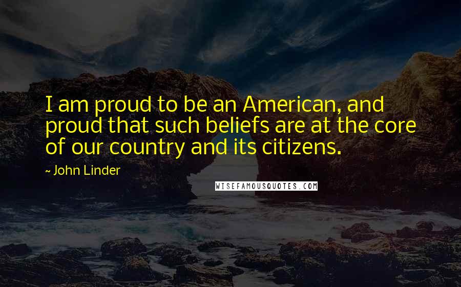 John Linder Quotes: I am proud to be an American, and proud that such beliefs are at the core of our country and its citizens.