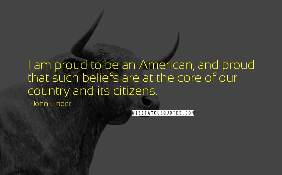 John Linder Quotes: I am proud to be an American, and proud that such beliefs are at the core of our country and its citizens.