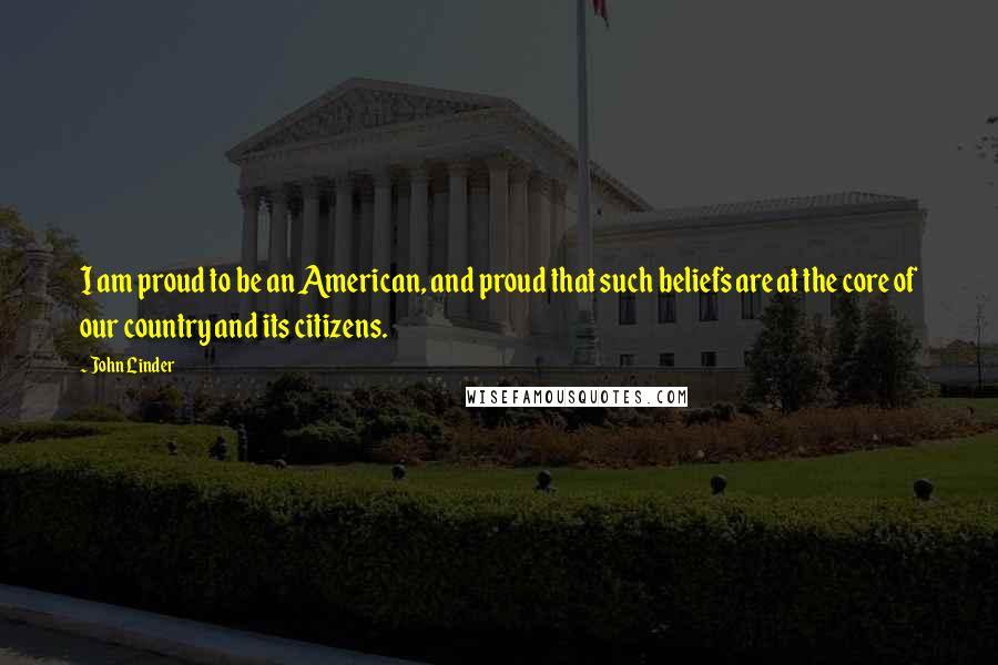 John Linder Quotes: I am proud to be an American, and proud that such beliefs are at the core of our country and its citizens.