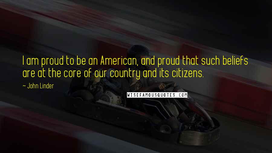 John Linder Quotes: I am proud to be an American, and proud that such beliefs are at the core of our country and its citizens.