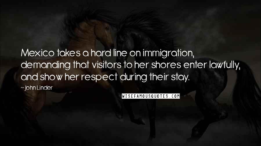 John Linder Quotes: Mexico takes a hard line on immigration, demanding that visitors to her shores enter lawfully, and show her respect during their stay.