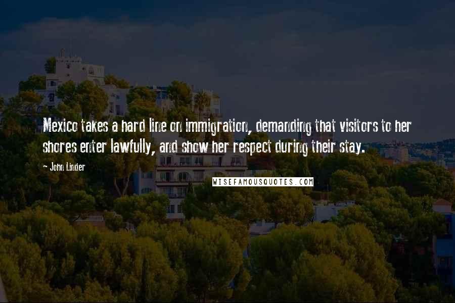 John Linder Quotes: Mexico takes a hard line on immigration, demanding that visitors to her shores enter lawfully, and show her respect during their stay.