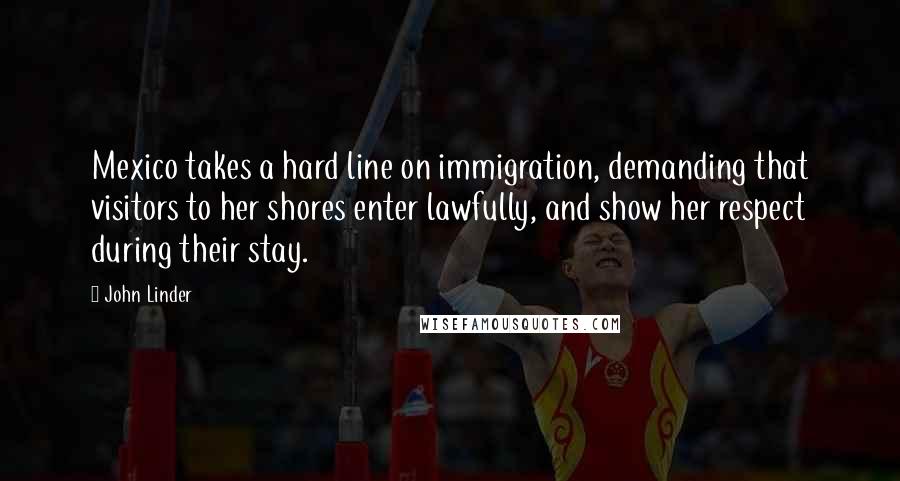 John Linder Quotes: Mexico takes a hard line on immigration, demanding that visitors to her shores enter lawfully, and show her respect during their stay.