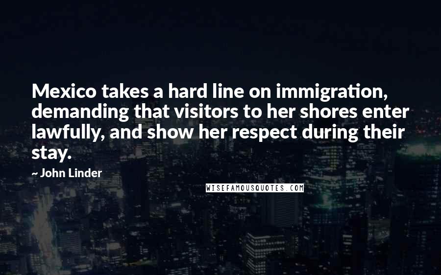 John Linder Quotes: Mexico takes a hard line on immigration, demanding that visitors to her shores enter lawfully, and show her respect during their stay.