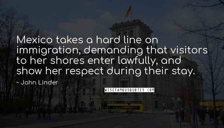 John Linder Quotes: Mexico takes a hard line on immigration, demanding that visitors to her shores enter lawfully, and show her respect during their stay.