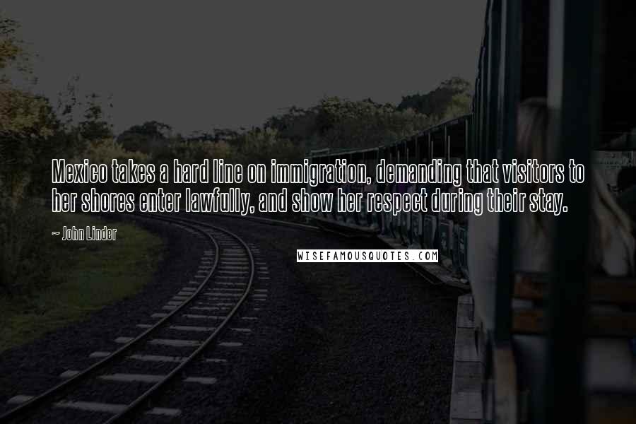 John Linder Quotes: Mexico takes a hard line on immigration, demanding that visitors to her shores enter lawfully, and show her respect during their stay.