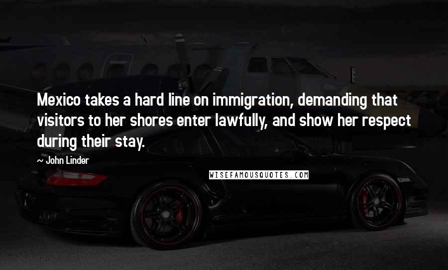 John Linder Quotes: Mexico takes a hard line on immigration, demanding that visitors to her shores enter lawfully, and show her respect during their stay.