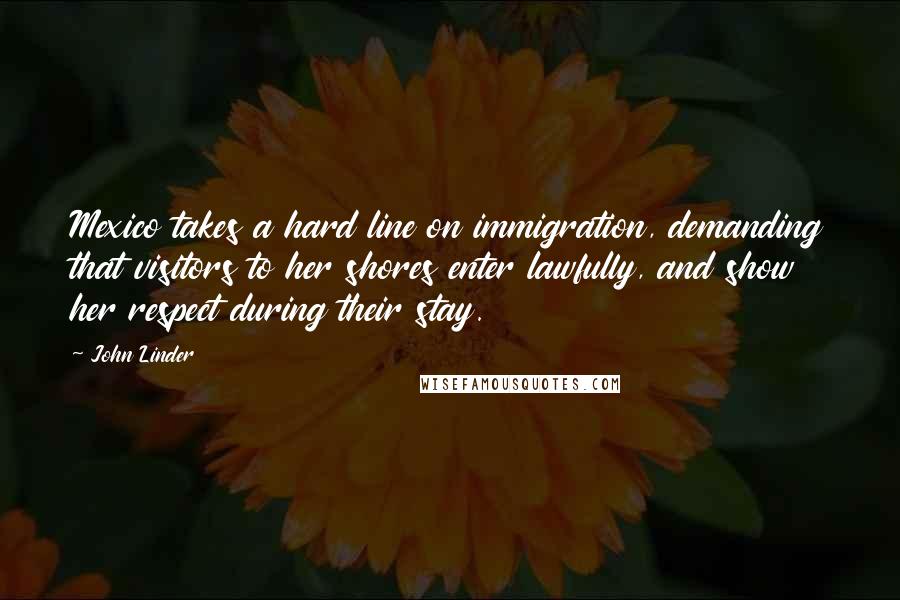 John Linder Quotes: Mexico takes a hard line on immigration, demanding that visitors to her shores enter lawfully, and show her respect during their stay.