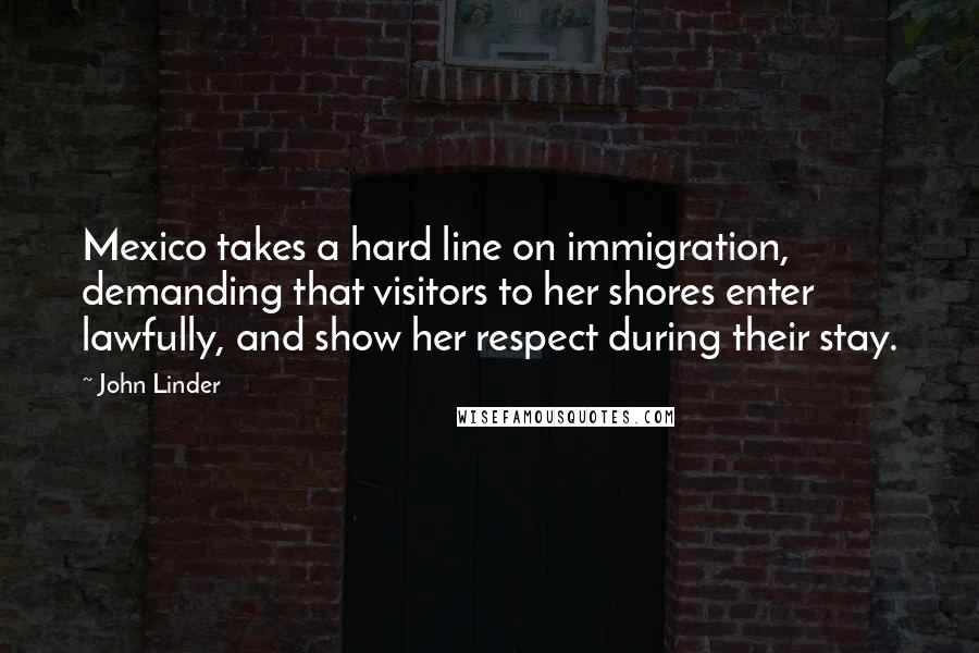 John Linder Quotes: Mexico takes a hard line on immigration, demanding that visitors to her shores enter lawfully, and show her respect during their stay.