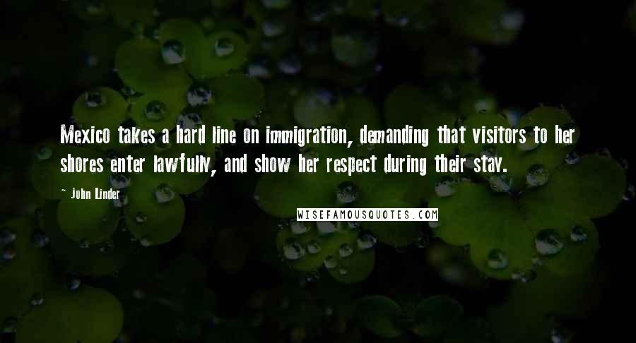 John Linder Quotes: Mexico takes a hard line on immigration, demanding that visitors to her shores enter lawfully, and show her respect during their stay.