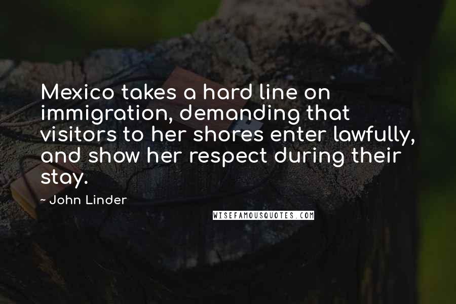 John Linder Quotes: Mexico takes a hard line on immigration, demanding that visitors to her shores enter lawfully, and show her respect during their stay.