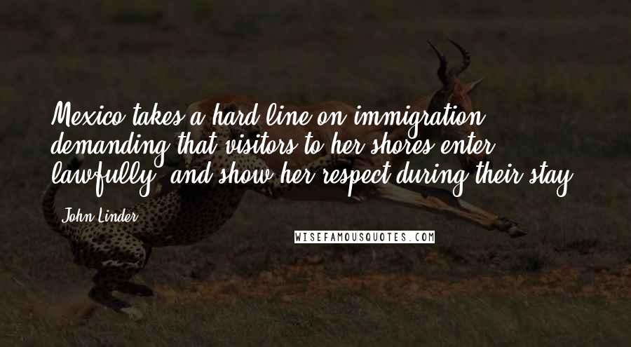 John Linder Quotes: Mexico takes a hard line on immigration, demanding that visitors to her shores enter lawfully, and show her respect during their stay.