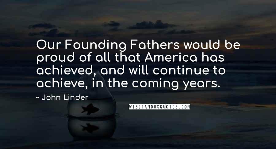 John Linder Quotes: Our Founding Fathers would be proud of all that America has achieved, and will continue to achieve, in the coming years.