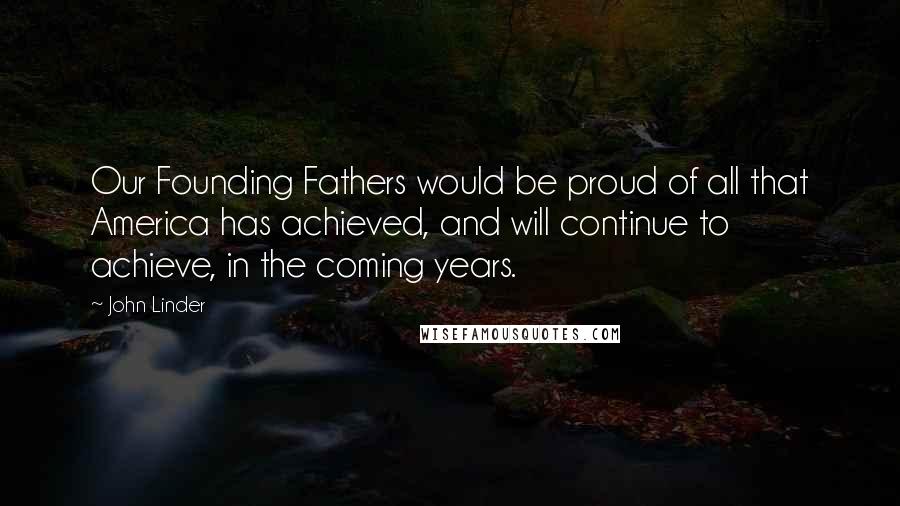 John Linder Quotes: Our Founding Fathers would be proud of all that America has achieved, and will continue to achieve, in the coming years.