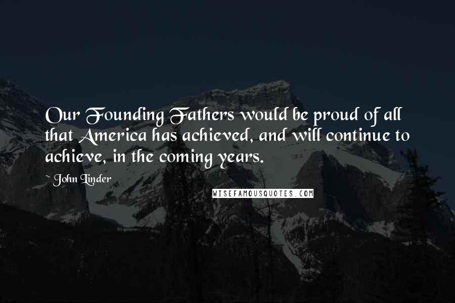 John Linder Quotes: Our Founding Fathers would be proud of all that America has achieved, and will continue to achieve, in the coming years.