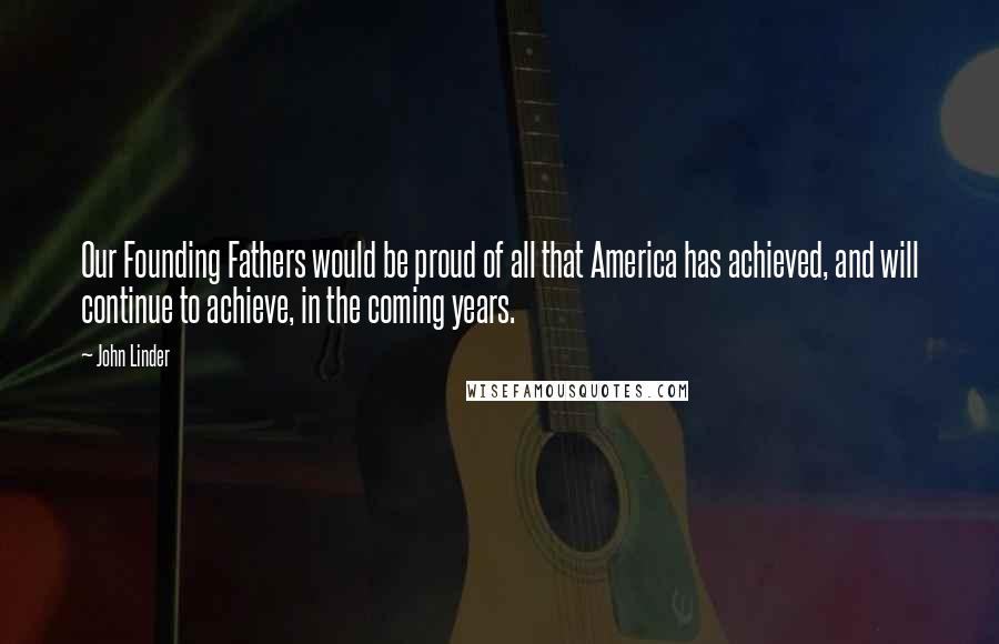 John Linder Quotes: Our Founding Fathers would be proud of all that America has achieved, and will continue to achieve, in the coming years.