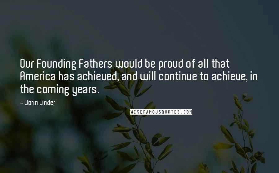 John Linder Quotes: Our Founding Fathers would be proud of all that America has achieved, and will continue to achieve, in the coming years.