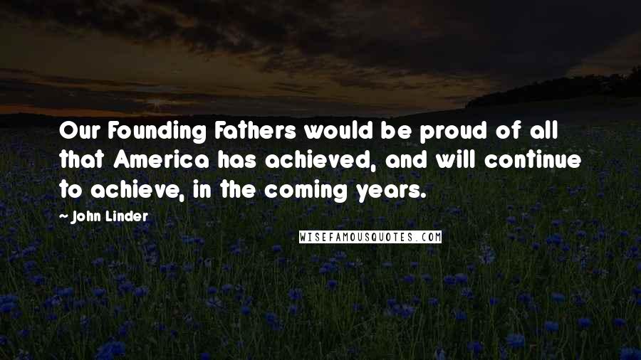 John Linder Quotes: Our Founding Fathers would be proud of all that America has achieved, and will continue to achieve, in the coming years.